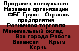 Продавец-консультант › Название организации ­ ФБГ Групп › Отрасль предприятия ­ Розничная торговля › Минимальный оклад ­ 20 000 - Все города Работа » Вакансии   . Крым,Керчь